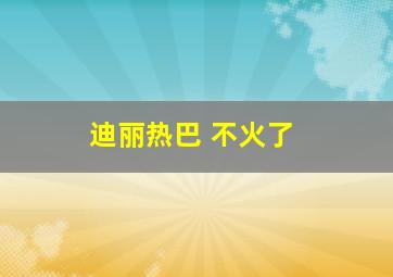 迪丽热巴 不火了